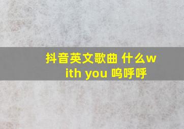 抖音英文歌曲 什么with you 呜呼呼